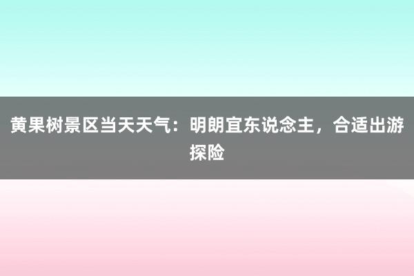 黄果树景区当天天气：明朗宜东说念主，合适出游探险