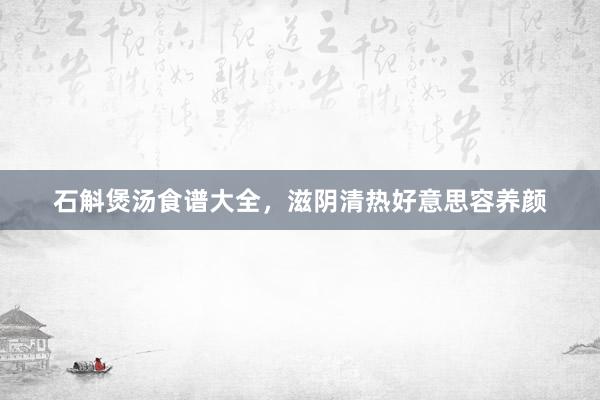 石斛煲汤食谱大全，滋阴清热好意思容养颜