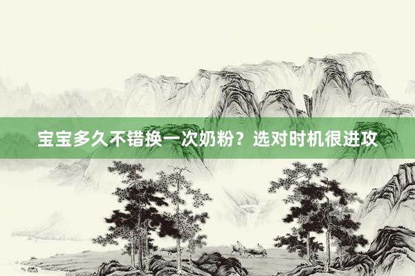 宝宝多久不错换一次奶粉？选对时机很进攻